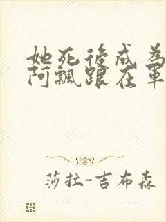 她死后成为一只阿飘跟在军人老公身后