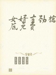 女婿有劲枪枪到底免费