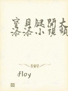 宝贝腿开大点我添添小视频