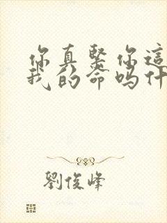 你真紧你这是要我的命吗什么意思