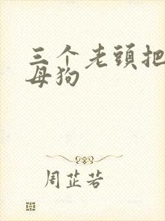 三个老头把我当母狗
