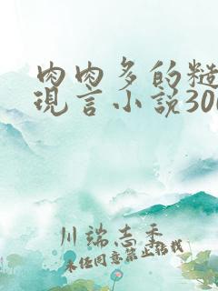 肉肉多的糙汉文现言小说300字