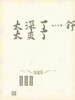 太深了灬舒服灬太爽了