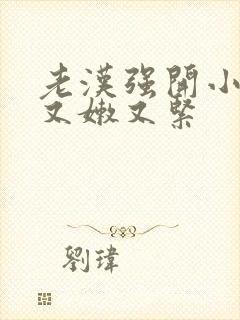 老汉强开小嫩苞又嫩又紧