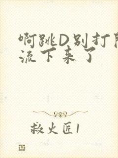 啊跳D别打开水流下来了