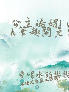 公主娇媚1ⅴ1h笔趣阁免费阅读