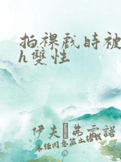 拍裸戏时被c了h双性