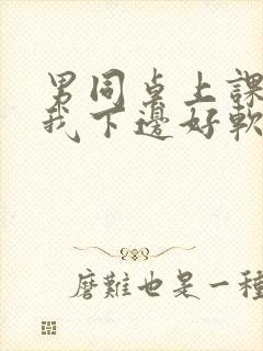 男同桌上课狂揉我下边好软好多水