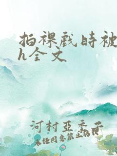 拍裸戏时被c了h全文