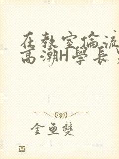 在教室伦流澡到高潮H学长男男