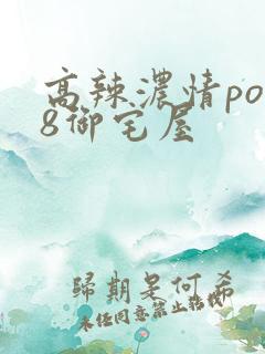 高辣浓情po18御宅屋