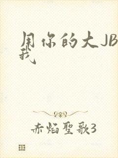 用你的大JBC我