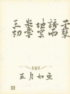 玉米地诱子偷伦初尝云雨孽欲