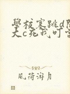 学校塞跳d开最大c死我叮当