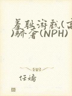 羞耻游戏(高H)骄奢(NPH)