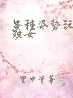 各种姿势玩小处皱女