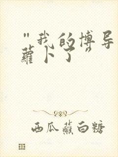 “我的博导去削萝卜了”