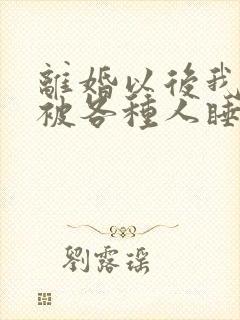 离婚以后我天天被各种人睡