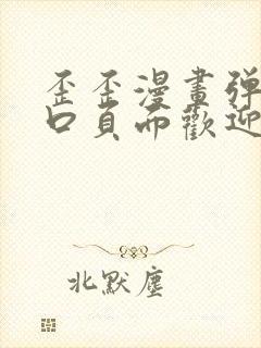 歪歪漫画弹窗入口页面欢迎您