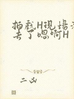 拍戏H现场滑进去了嗯啊H