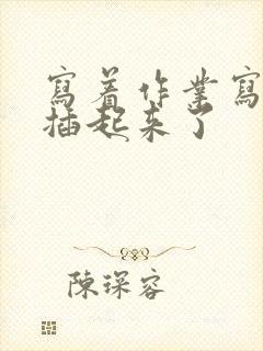 写着作业写着就插起来了