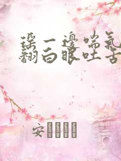 瑶一边喘气一边翻白眼吐舌头