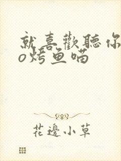 就喜欢听你叫po烤鱼喵