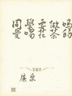 同学要做吗po爱喝花茶的小酥肉