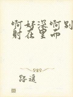 啊好深啊别拔就射在里面