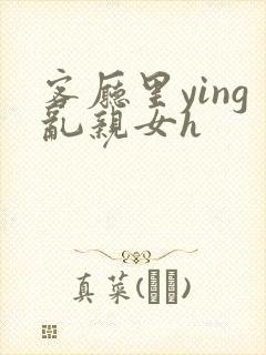 客厅里ying乱亲女h