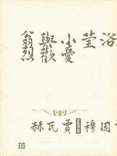 翁与小莹浴室激烈欢爱