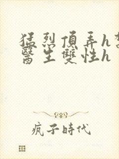 猛烈顶弄h禁欲医生双性h