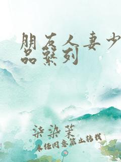 朋友人妻少妇精品系列