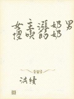 女主涨奶男主装傻吃的奶