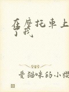 在摩托车上面要了我