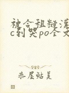 被合租糙汉室友c到哭po全文