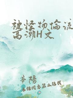 被怪物伦流澡到高潮H文