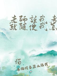 老师说我考好了就随便我怎样