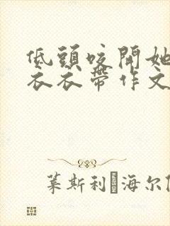 低头咬开她的小衣衣带作文