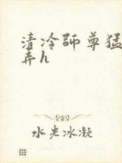 清冷师尊猛烈顶弄h