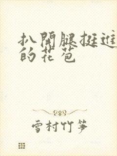 扒开腿挺进湿润的花苞