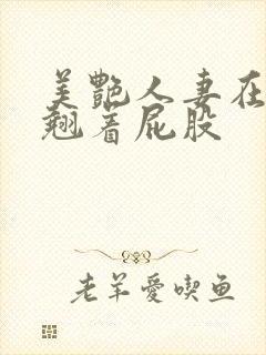 美艳人妻在厨房翘着屁股