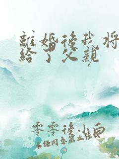 离婚后我将自己给了父亲