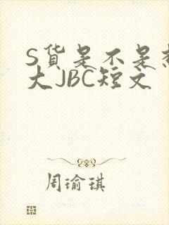 S货是不是想挨大JBC短文