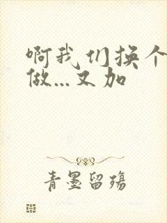 啊我们换个地方做...又加