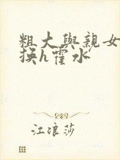 粗大与亲女伦交换h霍水