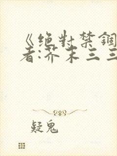 《绝对禁锢》作者:芥末三三