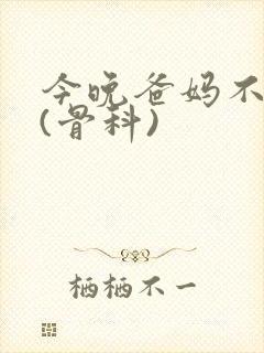 今晚爸妈不在家(骨科)