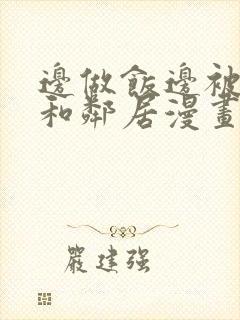 边做饭边被躁我和邻居漫画