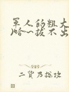 军人的粗大(h)哈~拔不出来